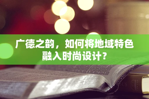 广德之韵，如何将地域特色融入时尚设计？