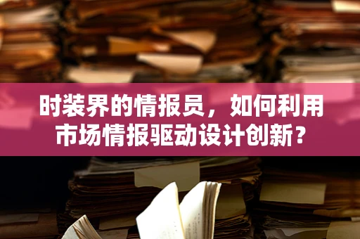 时装界的情报员，如何利用市场情报驱动设计创新？