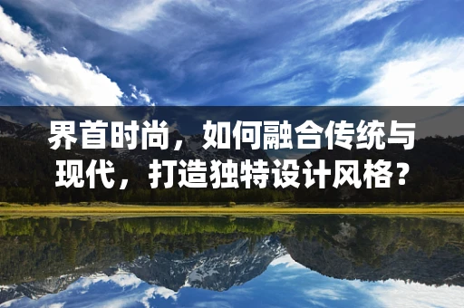 界首时尚，如何融合传统与现代，打造独特设计风格？