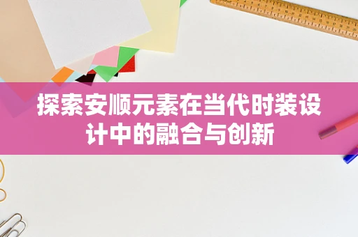 探索安顺元素在当代时装设计中的融合与创新