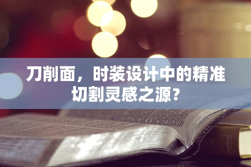 刀削面，时装设计中的精准切割灵感之源？