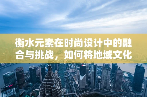 衡水元素在时尚设计中的融合与挑战，如何将地域文化融入现代时装设计？