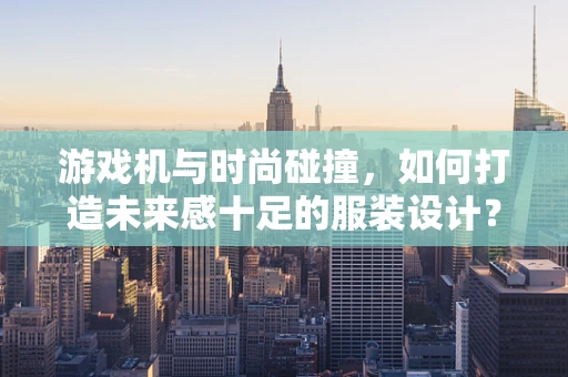 游戏机与时尚碰撞，如何打造未来感十足的服装设计？