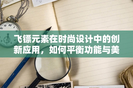 飞镖元素在时尚设计中的创新应用，如何平衡功能与美学？