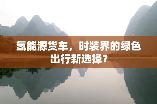 氢能源货车，时装界的绿色出行新选择？