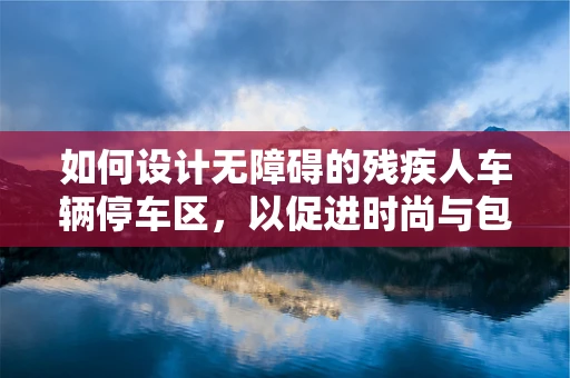 如何设计无障碍的残疾人车辆停车区，以促进时尚与包容性的融合？