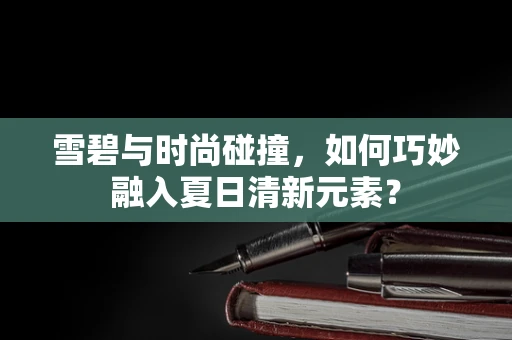 雪碧与时尚碰撞，如何巧妙融入夏日清新元素？