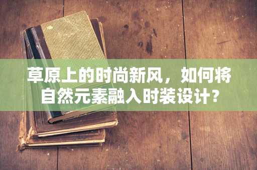 草原上的时尚新风，如何将自然元素融入时装设计？