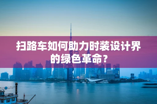 扫路车如何助力时装设计界的绿色革命？