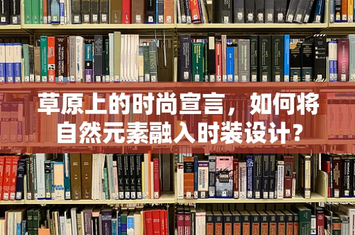 草原上的时尚宣言，如何将自然元素融入时装设计？