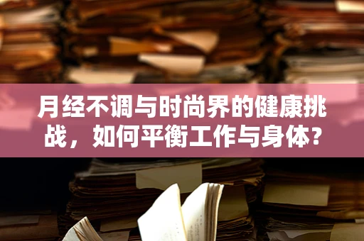 月经不调与时尚界的健康挑战，如何平衡工作与身体？