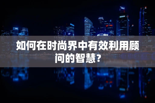 如何在时尚界中有效利用顾问的智慧？