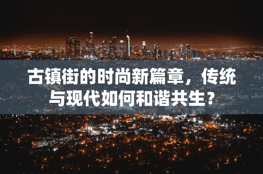 古镇街的时尚新篇章，传统与现代如何和谐共生？