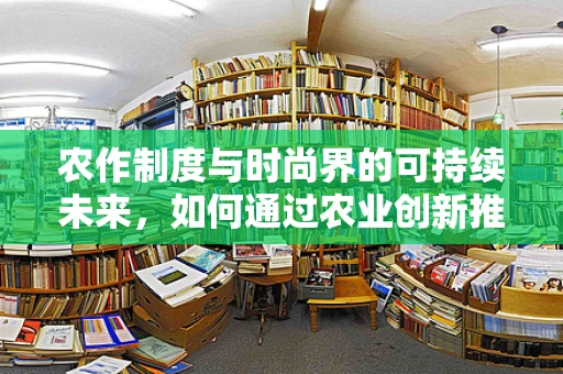 农作制度与时尚界的可持续未来，如何通过农业创新推动时装设计？