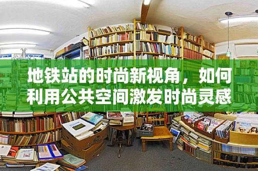 地铁站的时尚新视角，如何利用公共空间激发时尚灵感？