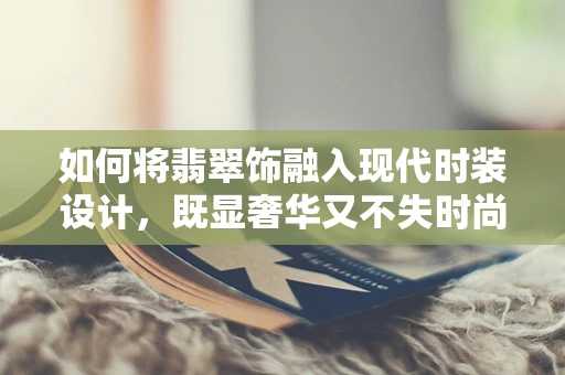 如何将翡翠饰融入现代时装设计，既显奢华又不失时尚感？