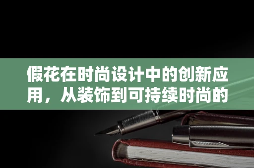 假花在时尚设计中的创新应用，从装饰到可持续时尚的桥梁？