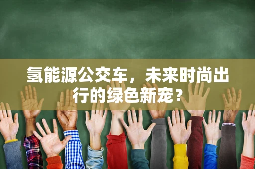 氢能源公交车，未来时尚出行的绿色新宠？