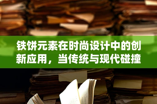 铁饼元素在时尚设计中的创新应用，当传统与现代碰撞出火花