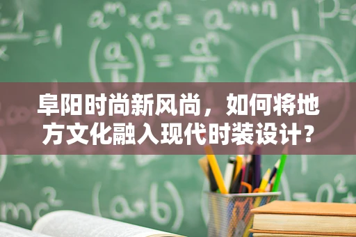 阜阳时尚新风尚，如何将地方文化融入现代时装设计？