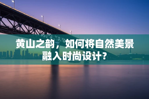 黄山之韵，如何将自然美景融入时尚设计？