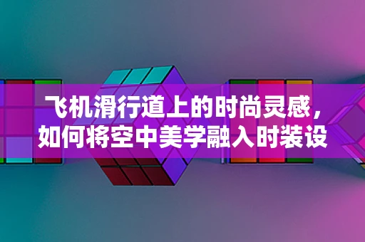 飞机滑行道上的时尚灵感，如何将空中美学融入时装设计？