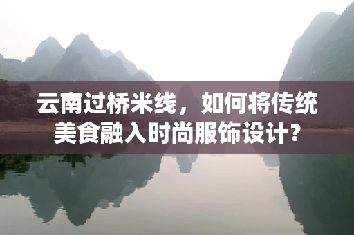 云南过桥米线，如何将传统美食融入时尚服饰设计？