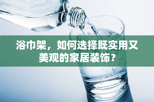 浴巾架，如何选择既实用又美观的家居装饰？