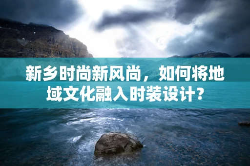 新乡时尚新风尚，如何将地域文化融入时装设计？