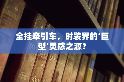 全挂牵引车，时装界的‘巨型’灵感之源？