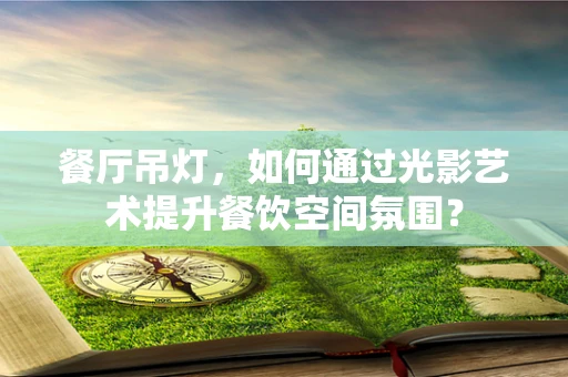 餐厅吊灯，如何通过光影艺术提升餐饮空间氛围？