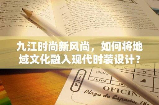 九江时尚新风尚，如何将地域文化融入现代时装设计？