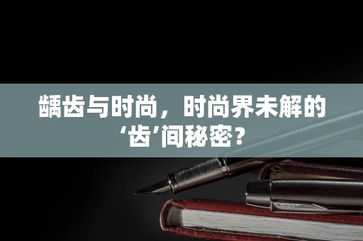 龋齿与时尚，时尚界未解的‘齿’间秘密？