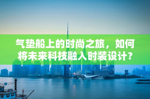 气垫船上的时尚之旅，如何将未来科技融入时装设计？