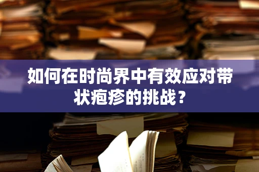 如何在时尚界中有效应对带状疱疹的挑战？