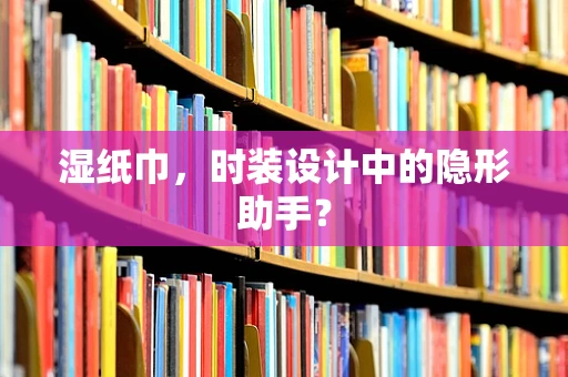 湿纸巾，时装设计中的隐形助手？