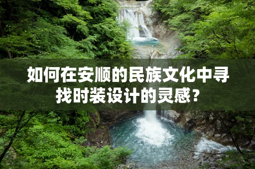 如何在安顺的民族文化中寻找时装设计的灵感？