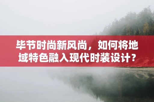 毕节时尚新风尚，如何将地域特色融入现代时装设计？