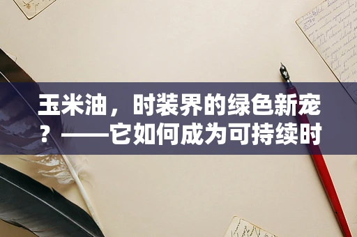 玉米油，时装界的绿色新宠？——它如何成为可持续时尚的秘密武器？