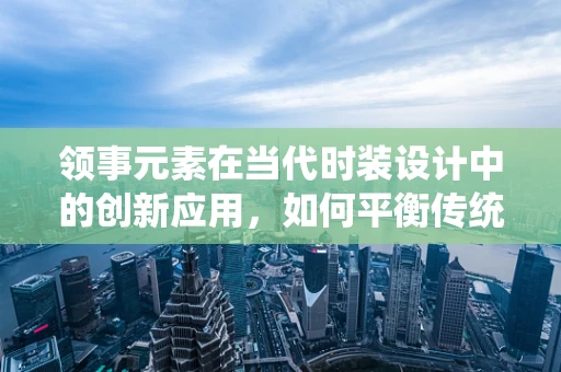 领事元素在当代时装设计中的创新应用，如何平衡传统与现代？