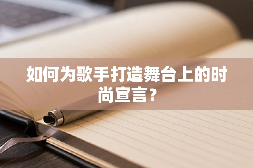 如何为歌手打造舞台上的时尚宣言？