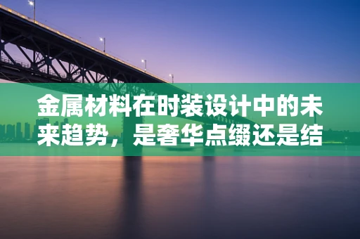 金属材料在时装设计中的未来趋势，是奢华点缀还是结构革新？