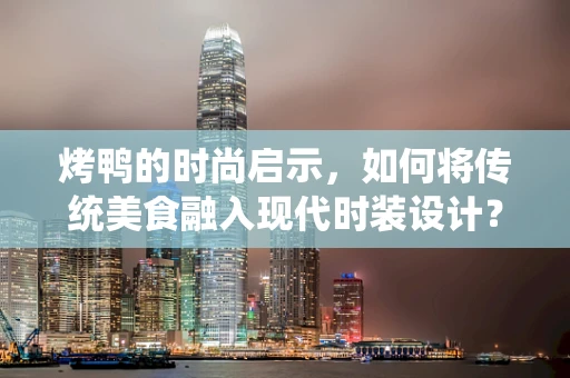 烤鸭的时尚启示，如何将传统美食融入现代时装设计？