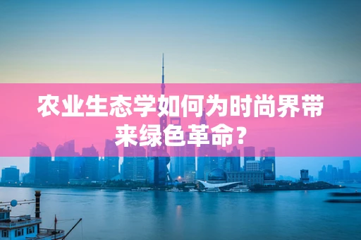 农业生态学如何为时尚界带来绿色革命？