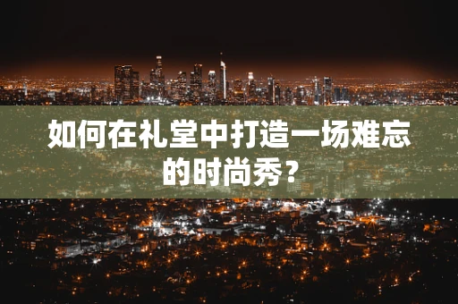 如何在礼堂中打造一场难忘的时尚秀？