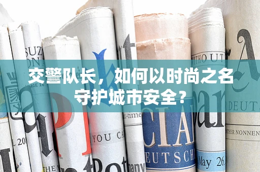 交警队长，如何以时尚之名守护城市安全？