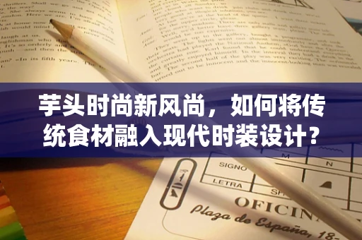 芋头时尚新风尚，如何将传统食材融入现代时装设计？