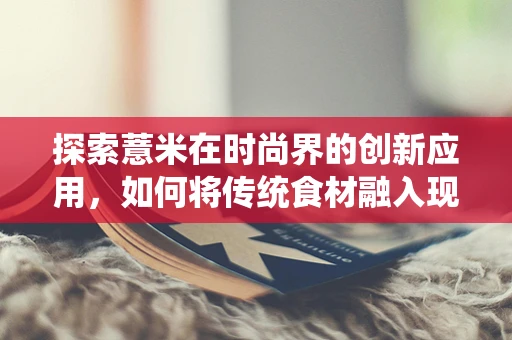 探索薏米在时尚界的创新应用，如何将传统食材融入现代时装设计？