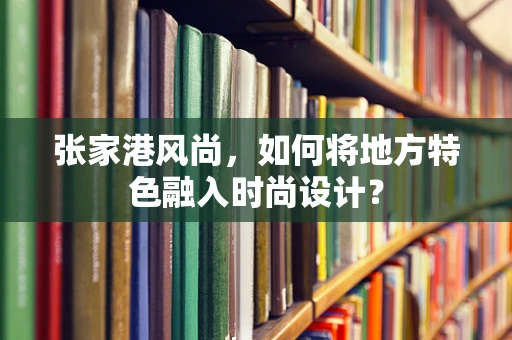 张家港风尚，如何将地方特色融入时尚设计？