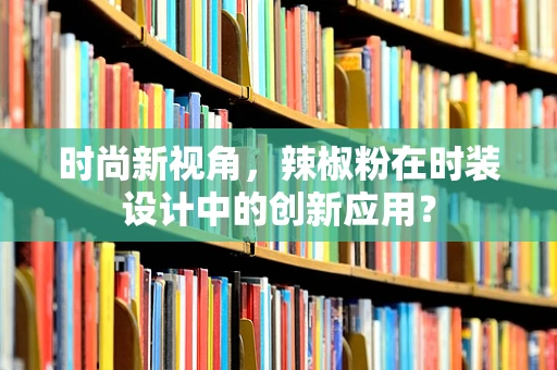 时尚新视角，辣椒粉在时装设计中的创新应用？